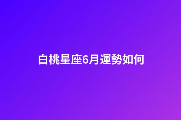 白桃星座6月運勢如何-第1張-星座運勢-玄機派