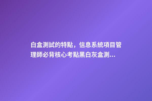 白盒測試的特點，信息系統項目管理師必背核心考點(七十三)黑白灰盒測試