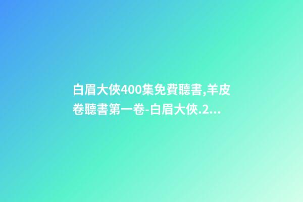 白眉大俠400集免費聽書,羊皮卷聽書第一卷-白眉大俠.23.0209.北.李禎海-第1張-觀點-玄機派
