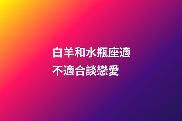 白羊和水瓶座適不適合談戀愛-第1張-星座運勢-玄機派