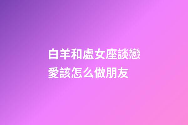 白羊和處女座談戀愛該怎么做朋友-第1張-星座運(yùn)勢(shì)-玄機(jī)派