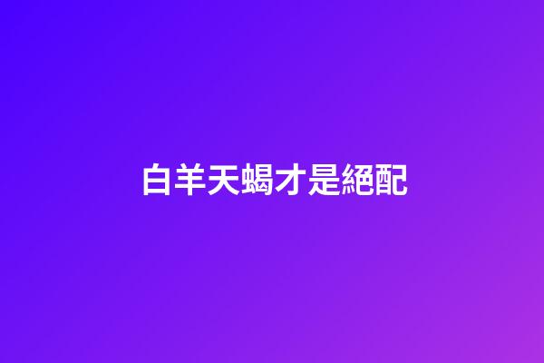 白羊天蝎才是絕配（天蝎的弱點是白羊座）-第1張-星座運勢-玄機派