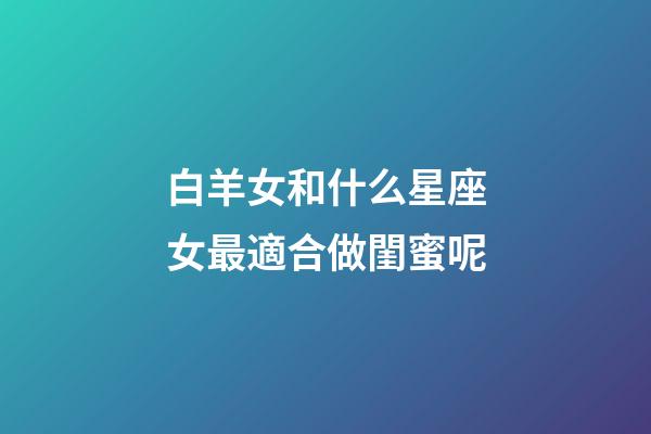 白羊女和什么星座女最適合做閨蜜呢-第1張-星座運勢-玄機派
