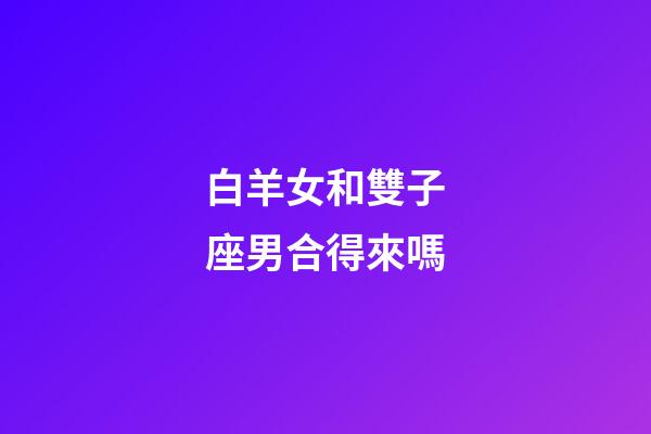 白羊女和雙子座男合得來嗎-第1張-星座運勢-玄機派
