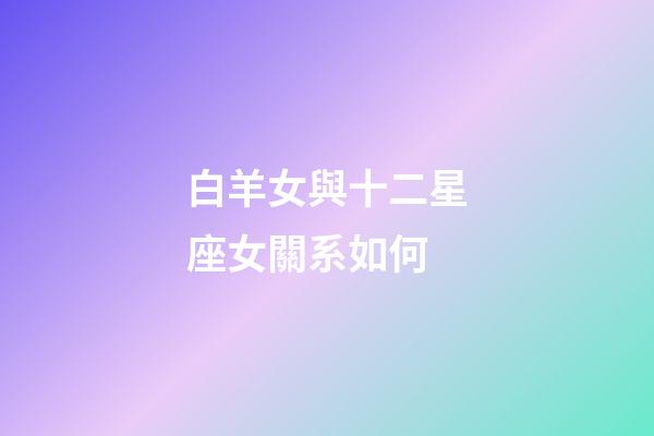 白羊女與十二星座女關系如何-第1張-星座運勢-玄機派