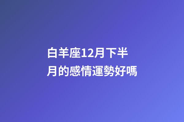 白羊座12月下半月的感情運勢好嗎-第1張-星座運勢-玄機派