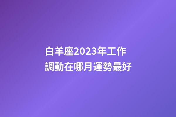 白羊座2023年工作調動在哪月運勢最好-第1張-星座運勢-玄機派
