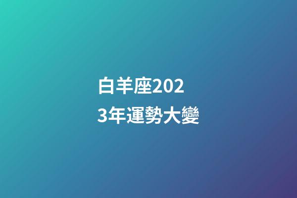 白羊座2023年運勢大變（白羊座2023倒霉月）-第1張-星座運勢-玄機派