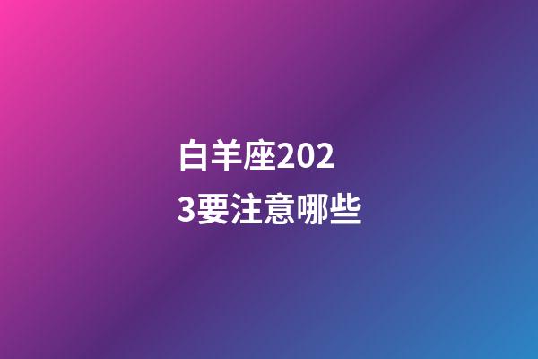 白羊座2023要注意哪些-第1張-星座運勢-玄機派