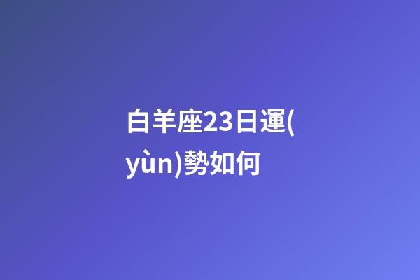 白羊座23日運(yùn)勢如何-第1張-星座運(yùn)勢-玄機(jī)派