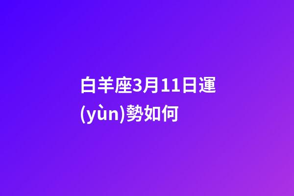 白羊座3月11日運(yùn)勢如何-第1張-星座運(yùn)勢-玄機(jī)派