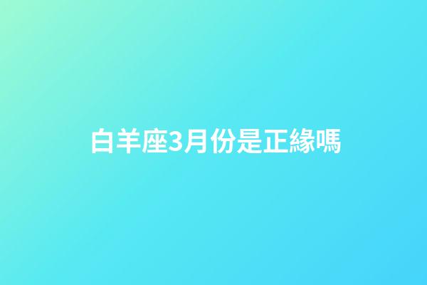 白羊座3月份是正緣嗎-第1張-星座運勢-玄機派