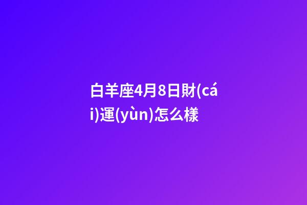 白羊座4月8日財(cái)運(yùn)怎么樣-第1張-星座運(yùn)勢-玄機(jī)派