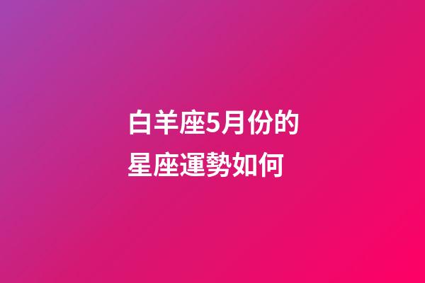 白羊座5月份的星座運勢如何-第1張-星座運勢-玄機派