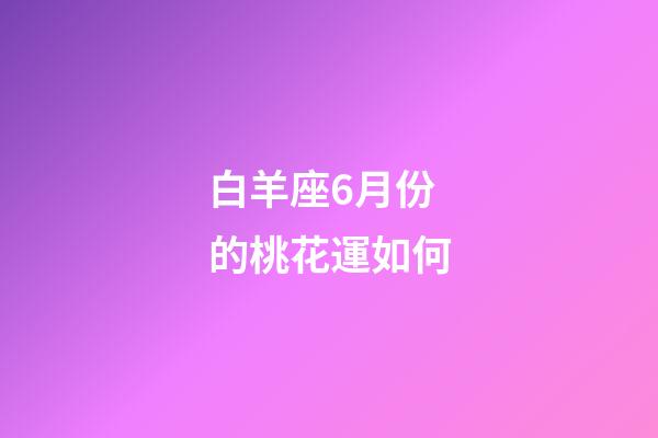 白羊座6月份的桃花運如何-第1張-星座運勢-玄機派