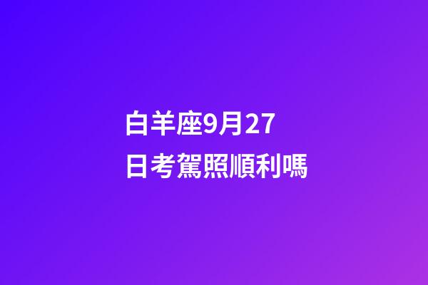白羊座9月27日考駕照順利嗎-第1張-星座運勢-玄機派