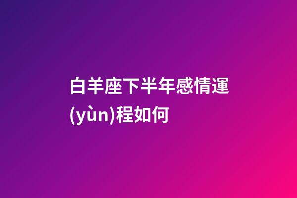 白羊座下半年感情運(yùn)程如何-第1張-星座運(yùn)勢(shì)-玄機(jī)派