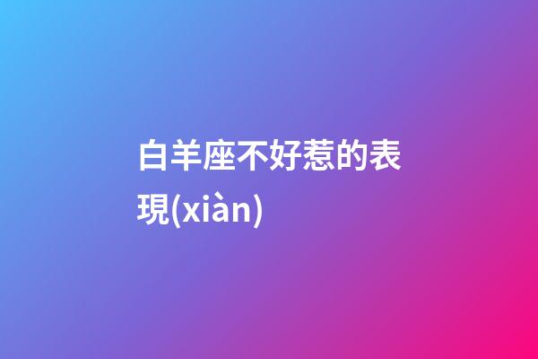 白羊座不好惹的表現(xiàn)-第1張-星座運(yùn)勢-玄機(jī)派