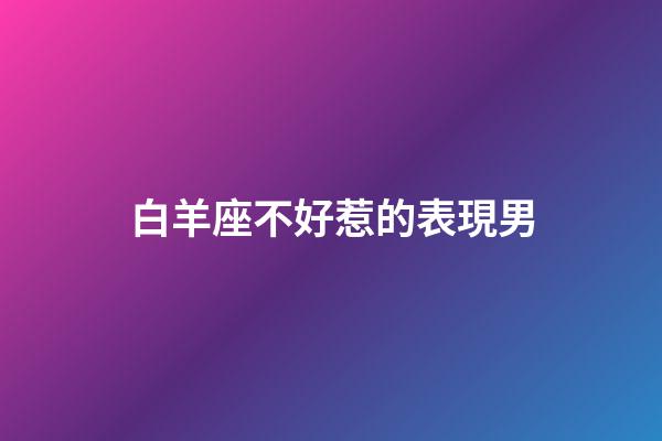 白羊座不好惹的表現男-第1張-星座運勢-玄機派