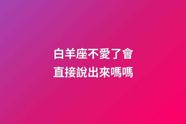 白羊座不愛了會直接說出來嗎嗎-第1張-星座運勢-玄機派