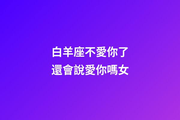 白羊座不愛你了還會說愛你嗎女-第1張-星座運勢-玄機派