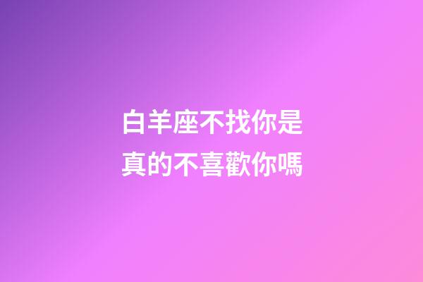 白羊座不找你是真的不喜歡你嗎-第1張-星座運(yùn)勢(shì)-玄機(jī)派