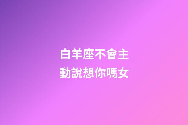 白羊座不會主動說想你嗎女-第1張-星座運勢-玄機派