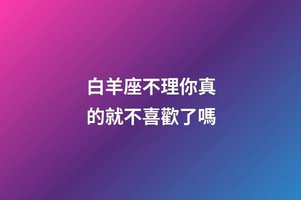 白羊座不理你真的就不喜歡了嗎-第1張-星座運勢-玄機派