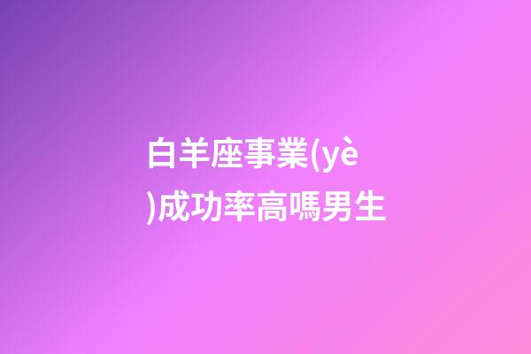 白羊座事業(yè)成功率高嗎男生-第1張-星座運勢-玄機派