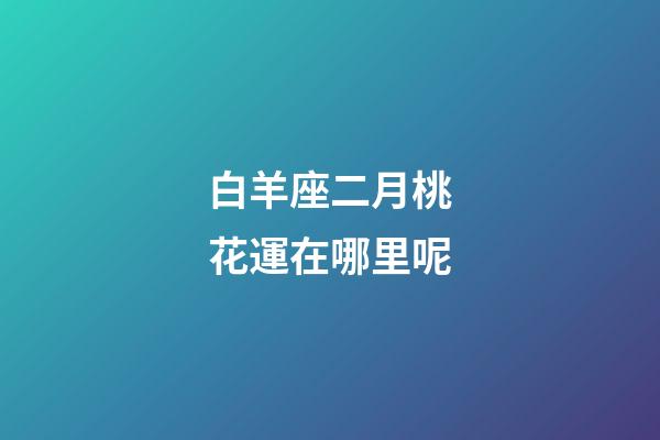 白羊座二月桃花運在哪里呢-第1張-星座運勢-玄機派