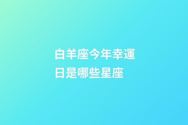 白羊座今年幸運日是哪些星座-第1張-星座運勢-玄機派