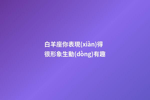 白羊座你表現(xiàn)得很形象生動(dòng)有趣-第1張-星座運(yùn)勢(shì)-玄機(jī)派