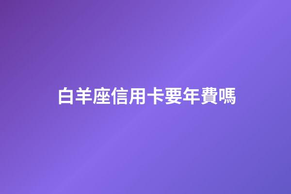 白羊座信用卡要年費嗎-第1張-星座運勢-玄機派