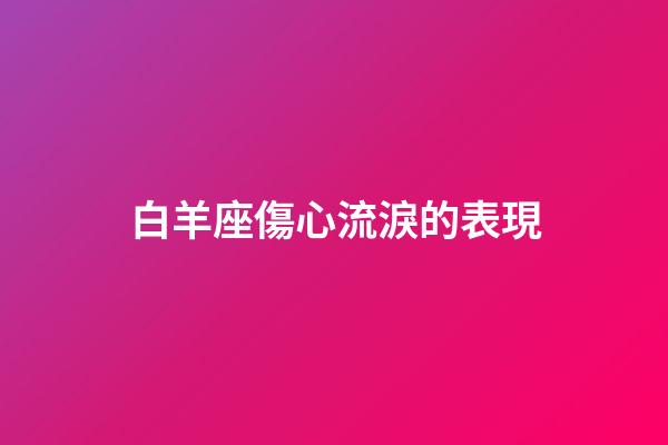 白羊座傷心流淚的表現-第1張-星座運勢-玄機派