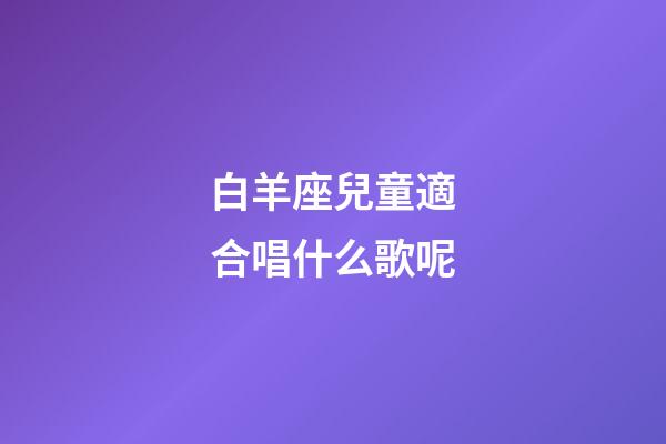 白羊座兒童適合唱什么歌呢-第1張-星座運勢-玄機派