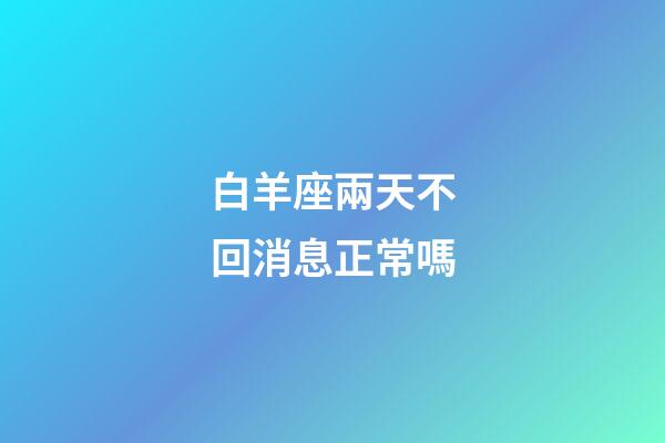 白羊座兩天不回消息正常嗎-第1張-星座運勢-玄機派