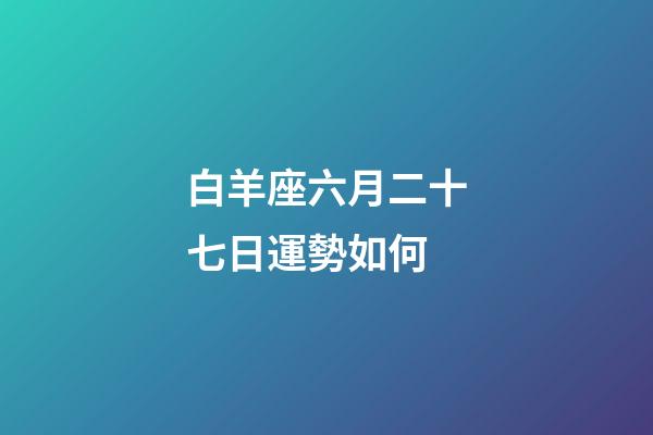 白羊座六月二十七日運勢如何-第1張-星座運勢-玄機派
