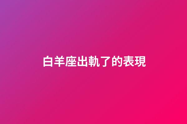 白羊座出軌了的表現-第1張-星座運勢-玄機派