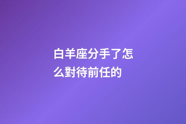 白羊座分手了怎么對待前任的-第1張-星座運勢-玄機派