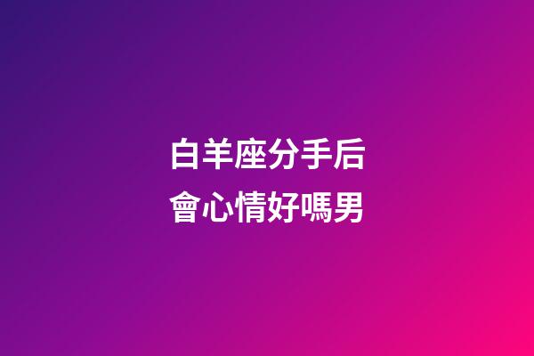 白羊座分手后會心情好嗎男-第1張-星座運勢-玄機派