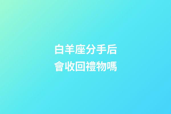 白羊座分手后會收回禮物嗎-第1張-星座運勢-玄機派