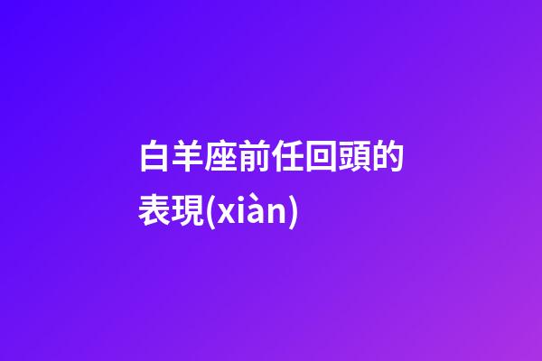 白羊座前任回頭的表現(xiàn)-第1張-星座運(yùn)勢(shì)-玄機(jī)派