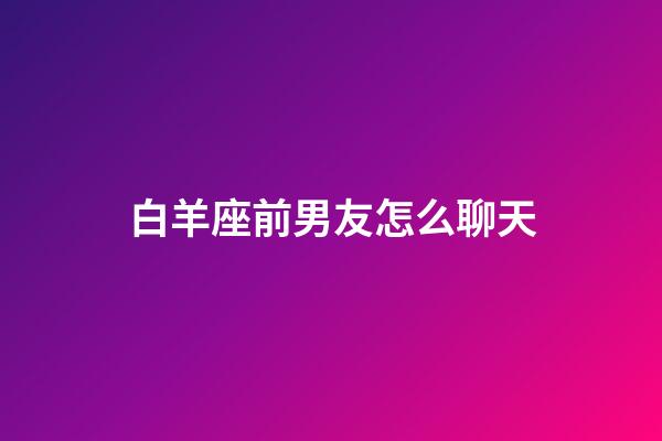 白羊座前男友怎么聊天-第1張-星座運勢-玄機派