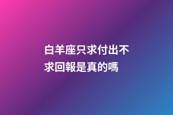 白羊座只求付出不求回報是真的嗎-第1張-星座運勢-玄機派