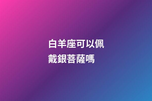 白羊座可以佩戴銀菩薩嗎-第1張-星座運(yùn)勢-玄機(jī)派