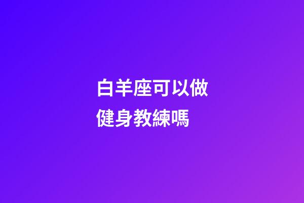 白羊座可以做健身教練嗎-第1張-星座運勢-玄機派
