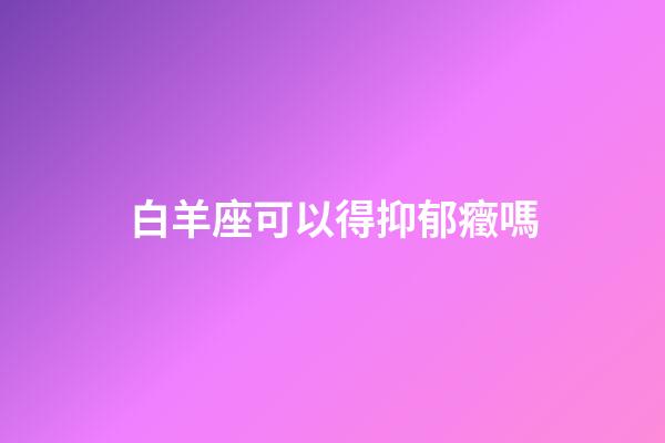 白羊座可以得抑郁癥嗎-第1張-星座運勢-玄機派