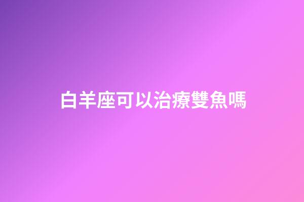 白羊座可以治療雙魚嗎-第1張-星座運勢-玄機派