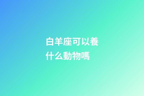 白羊座可以養什么動物嗎-第1張-星座運勢-玄機派