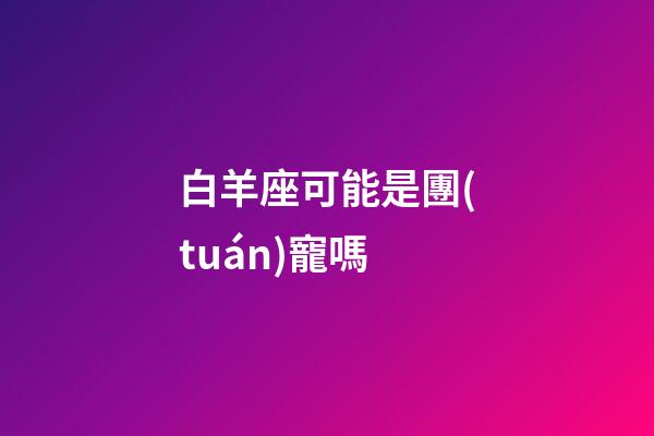 白羊座可能是團(tuán)寵嗎-第1張-星座運(yùn)勢-玄機(jī)派